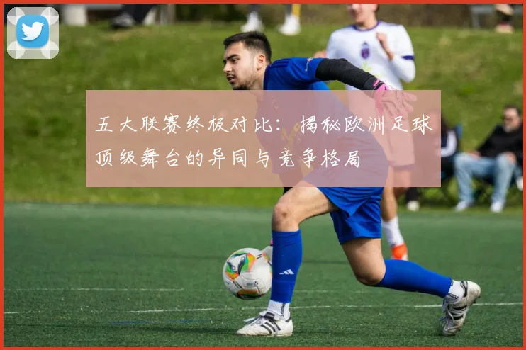五大联赛终极对比：揭秘欧洲足球顶级舞台的异同与竞争格局