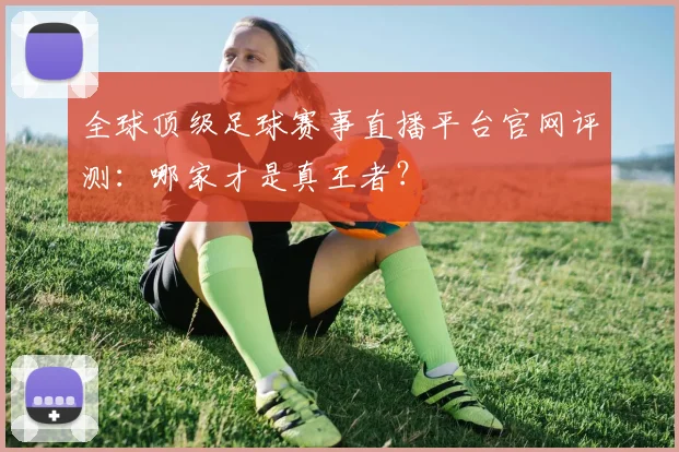 全球顶级足球赛事直播平台官网评测：哪家才是真王者？
