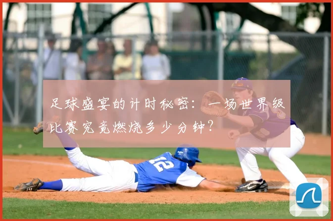 足球盛宴的计时秘密:一场世界级比赛究竟燃烧多少分钟?
