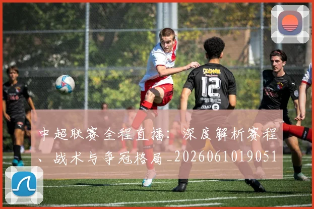 中超联赛全程直播：深度解析赛程、战术与争冠格局_20260610190515