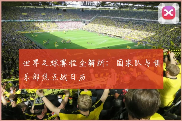 世界足球赛程全解析：国家队与俱乐部焦点战日历