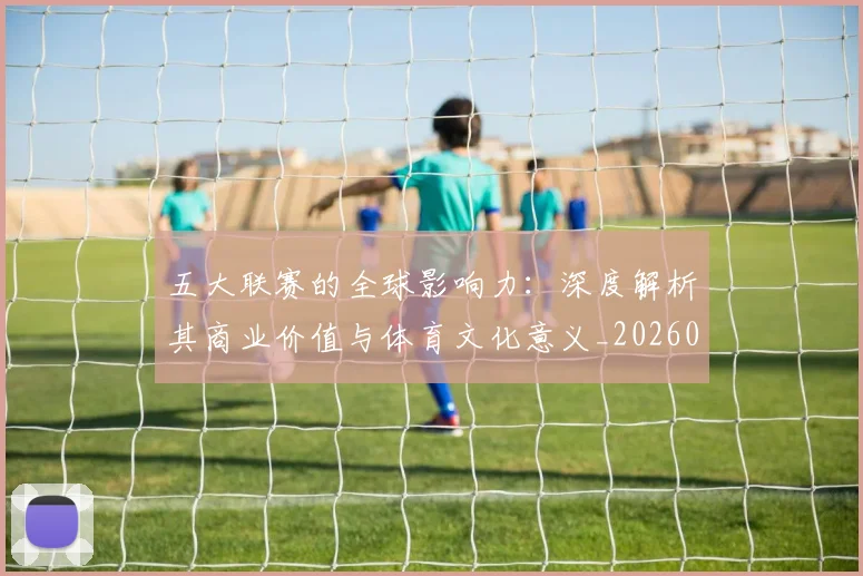 五大联赛的全球影响力：深度解析其商业价值与体育文化意义_20260611141753