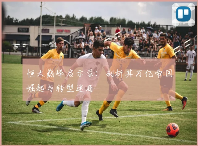 恒大巅峰启示录:剖析其万亿帝国崛起与转型迷局