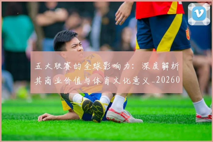 五大联赛的全球影响力：深度解析其商业价值与体育文化意义_20260611141753