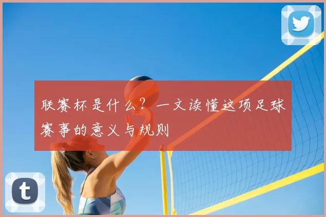 联赛杯是什么？一文读懂这项足球赛事的意义与规则