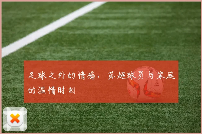 足球之外的情感，苏超球员与家庭的温情时刻