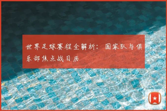 世界足球赛程全解析：国家队与俱乐部焦点战日历
