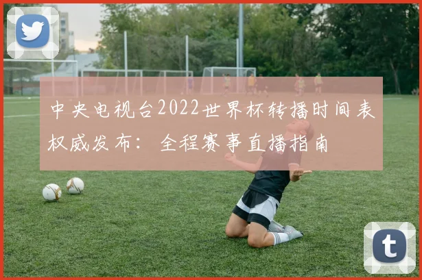 中央电视台2022世界杯转播时间表权威发布：全程赛事直播指南