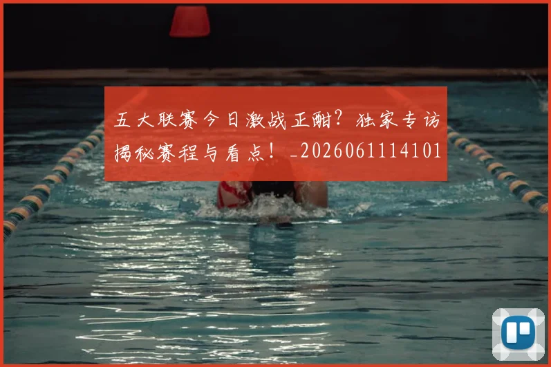 五大联赛今日激战正酣？独家专访揭秘赛程与看点！_20260611141010