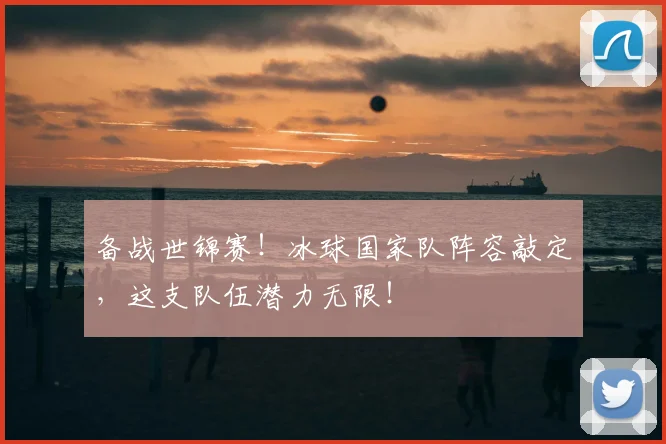 备战世锦赛！冰球国家队阵容敲定，这支队伍潜力无限！