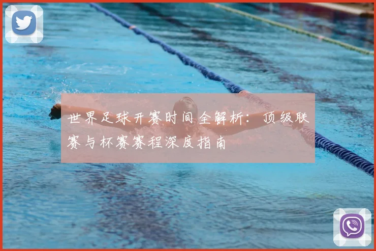 世界足球开赛时间全解析:顶级联赛与杯赛赛程深度指南