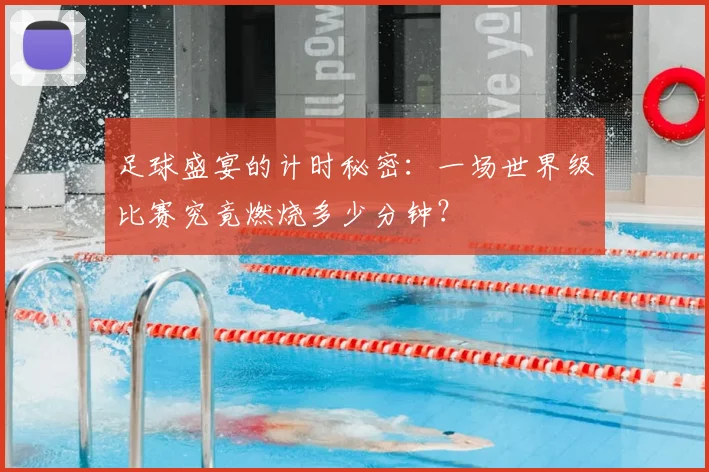 足球盛宴的计时秘密：一场世界级比赛究竟燃烧多少分钟？