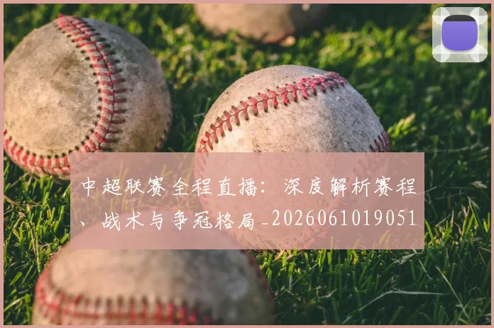 中超联赛全程直播：深度解析赛程、战术与争冠格局_20260610190515