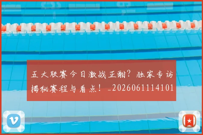 五大联赛今日激战正酣?独家专访揭秘赛程与看点!_20260611141010