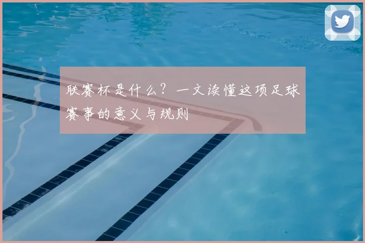 联赛杯是什么？一文读懂这项足球赛事的意义与规则