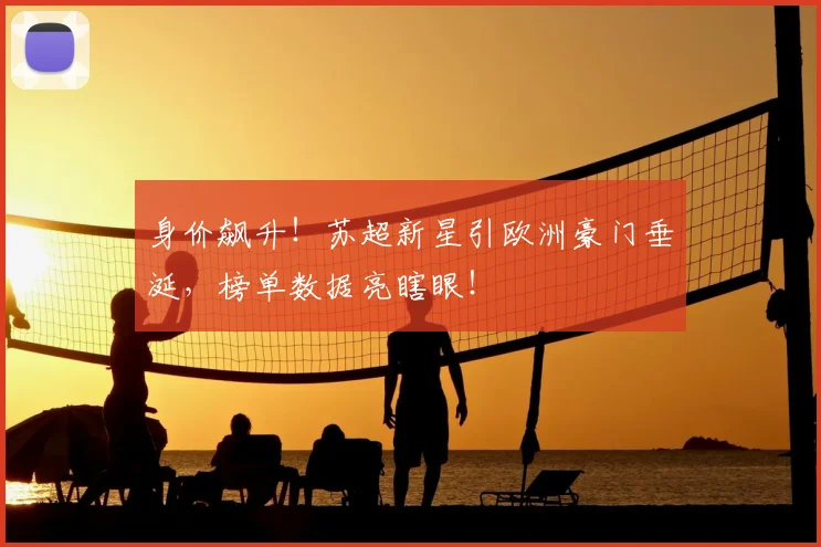 身价飙升!苏超新星引欧洲豪门垂涎,榜单数据亮瞎眼!