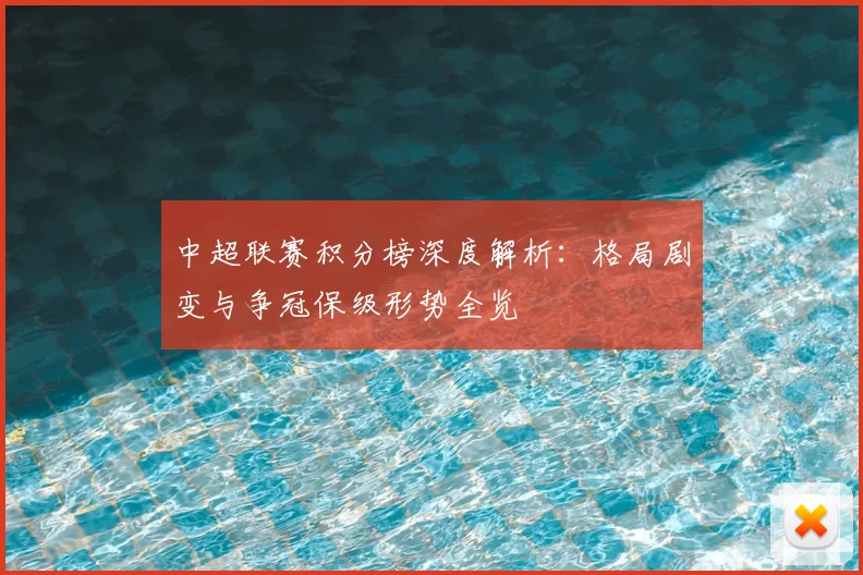 中超联赛积分榜深度解析：格局剧变与争冠保级形势全览